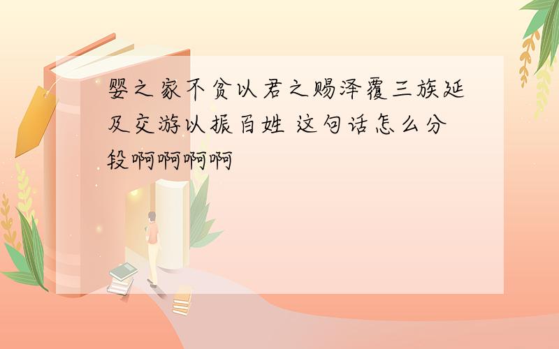 婴之家不贫以君之赐泽覆三族延及交游以振百姓 这句话怎么分段啊啊啊啊