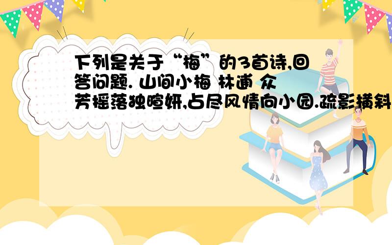 下列是关于“梅”的3首诗,回答问题. 山间小梅 林逋 众芳摇落独暄妍,占尽风情向小园.疏影横斜水清浅,