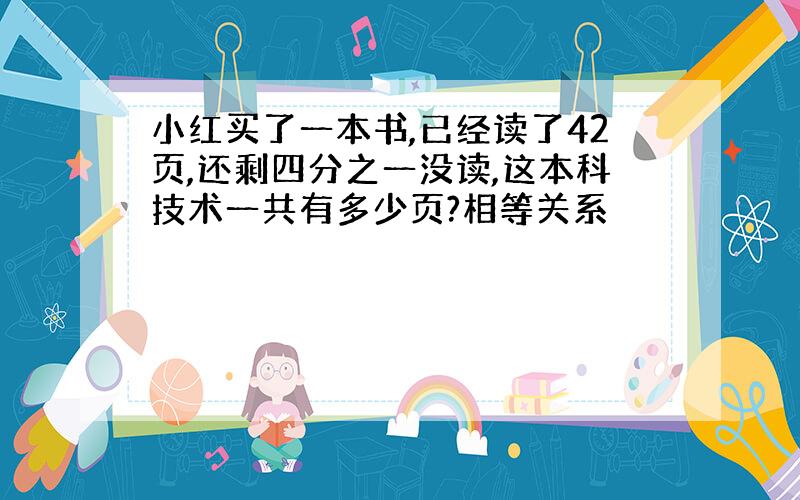 小红买了一本书,已经读了42页,还剩四分之一没读,这本科技术一共有多少页?相等关系