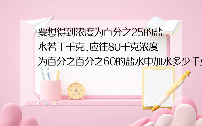 要想得到浓度为百分之25的盐水若干千克,应往80千克浓度为百分之百分之60的盐水中加水多少千克?