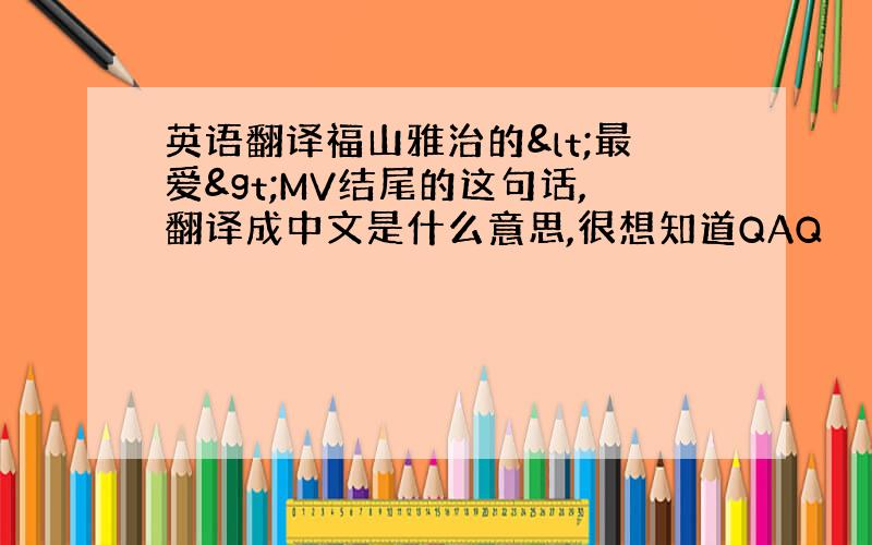 英语翻译福山雅治的<最爱>MV结尾的这句话,翻译成中文是什么意思,很想知道QAQ