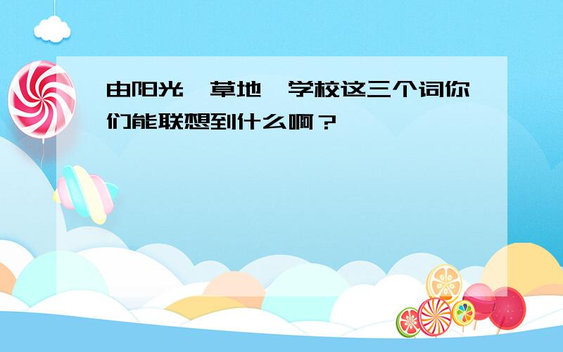 由阳光、草地、学校这三个词你们能联想到什么啊？