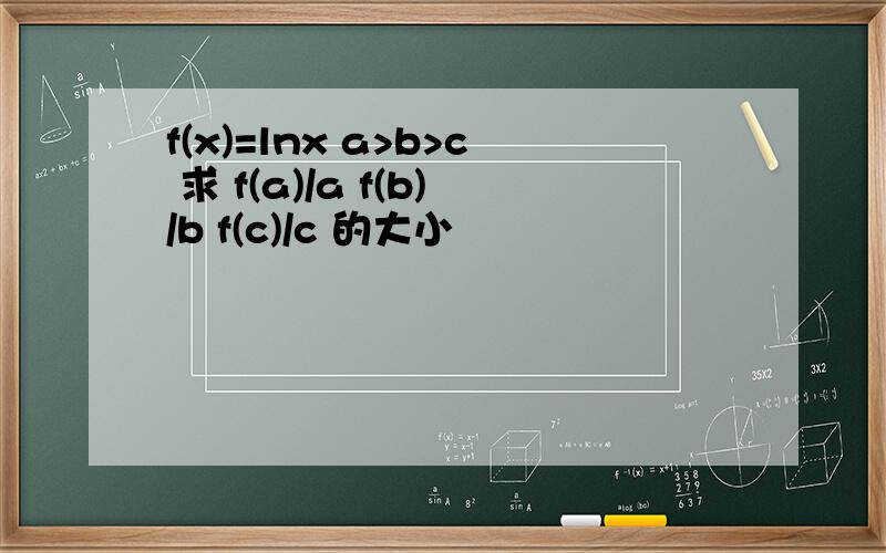 f(x)=lnx a>b>c 求 f(a)/a f(b)/b f(c)/c 的大小