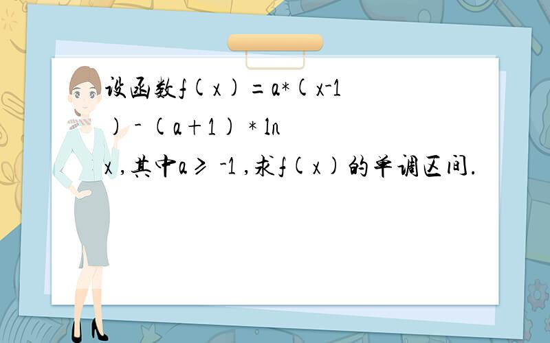 设函数f(x)=a*(x-1) - (a+1) * lnx ,其中a≥ -1 ,求f(x)的单调区间.