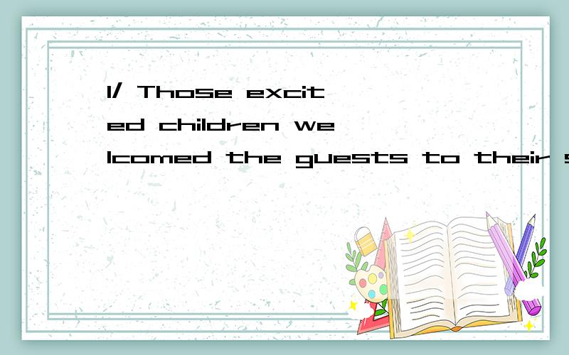 1/ Those excited children welcomed the guests to their schoo