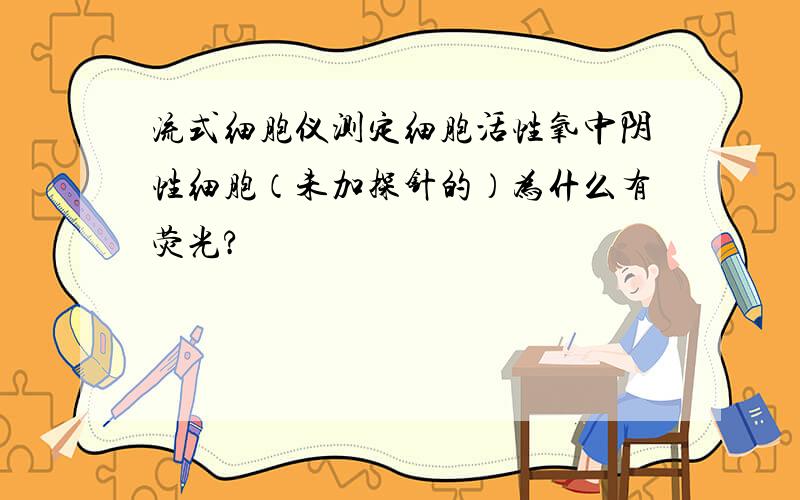 流式细胞仪测定细胞活性氧中阴性细胞（未加探针的）为什么有荧光?