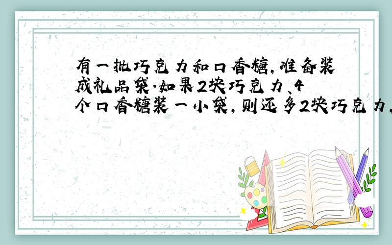 有一批巧克力和口香糖,准备装成礼品袋.如果2块巧克力、4个口香糖装一小袋,则还多2块巧克力,口香糖全部