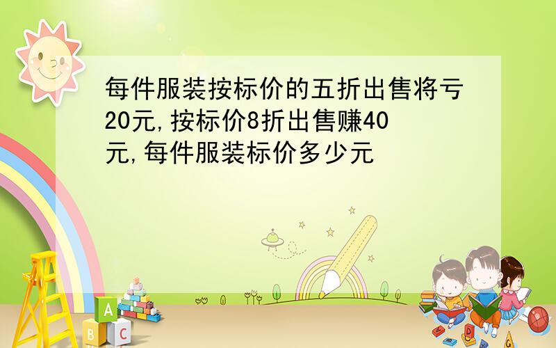 每件服装按标价的五折出售将亏20元,按标价8折出售赚40元,每件服装标价多少元