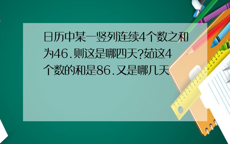 日历中某一竖列连续4个数之和为46.则这是哪四天?茹这4个数的和是86.又是哪几天