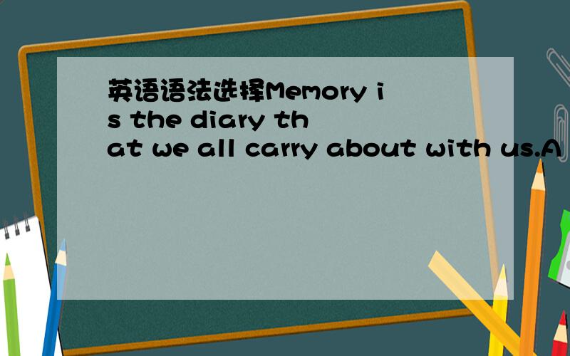 英语语法选择Memory is the diary that we all carry about with us.A