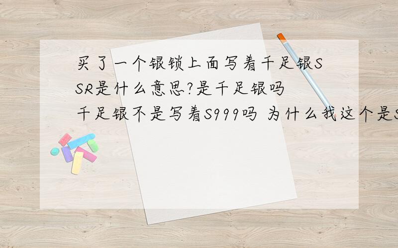 买了一个银锁上面写着千足银SSR是什么意思?是千足银吗 千足银不是写着S999吗 为什么我这个是SSR