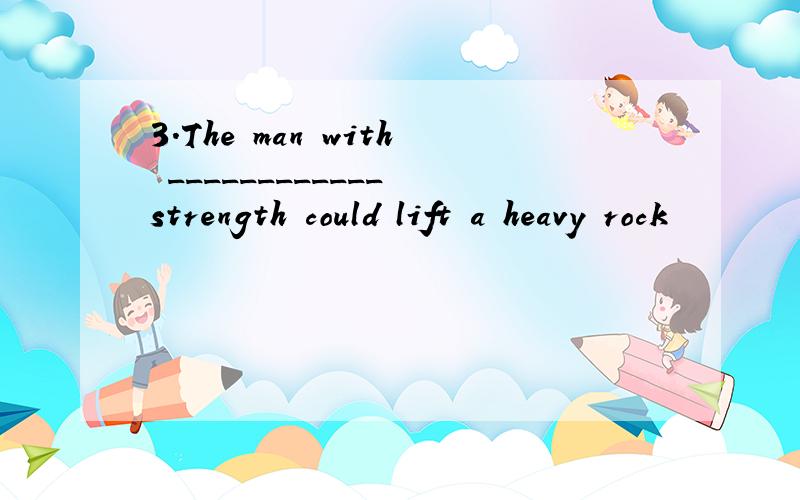 3.The man with ____________ strength could lift a heavy rock