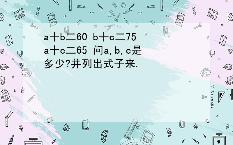 a十b二60 b十c二75 a十c二65 问a,b,c是多少?并列出式子来.