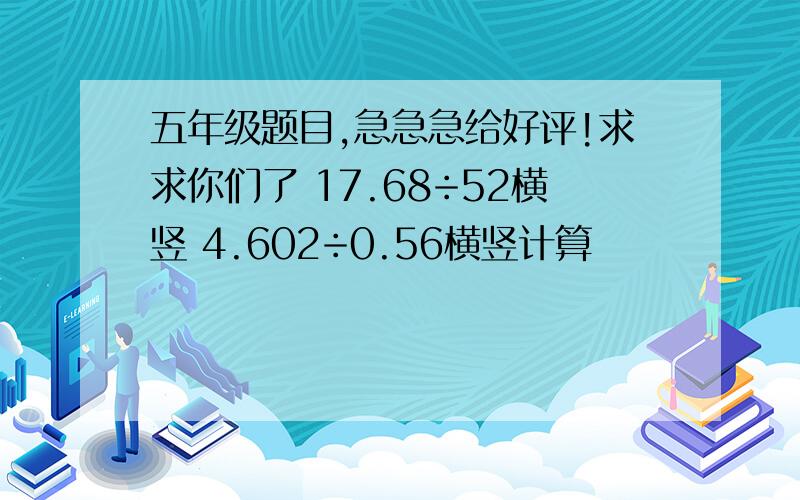 五年级题目,急急急给好评!求求你们了 17.68÷52横竖 4.602÷0.56横竖计算