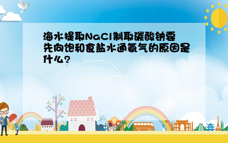 海水提取NaCl制取碳酸钠要先向饱和食盐水通氨气的原因是什么?