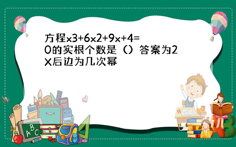 方程x3+6x2+9x+4=0的实根个数是（）答案为2 X后边为几次幂