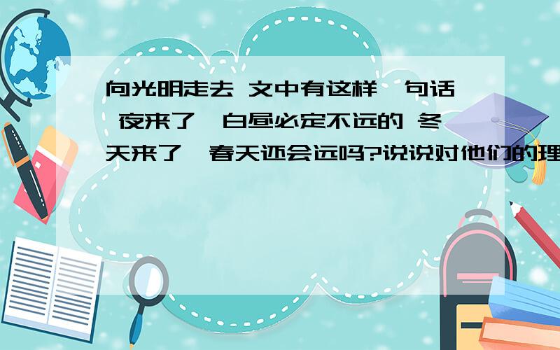 向光明走去 文中有这样一句话 夜来了,白昼必定不远的 冬天来了,春天还会远吗?说说对他们的理解 着急