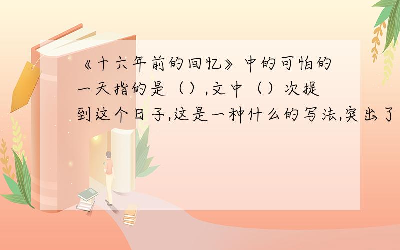 《十六年前的回忆》中的可怕的一天指的是（）,文中（）次提到这个日子,这是一种什么的写法,突出了