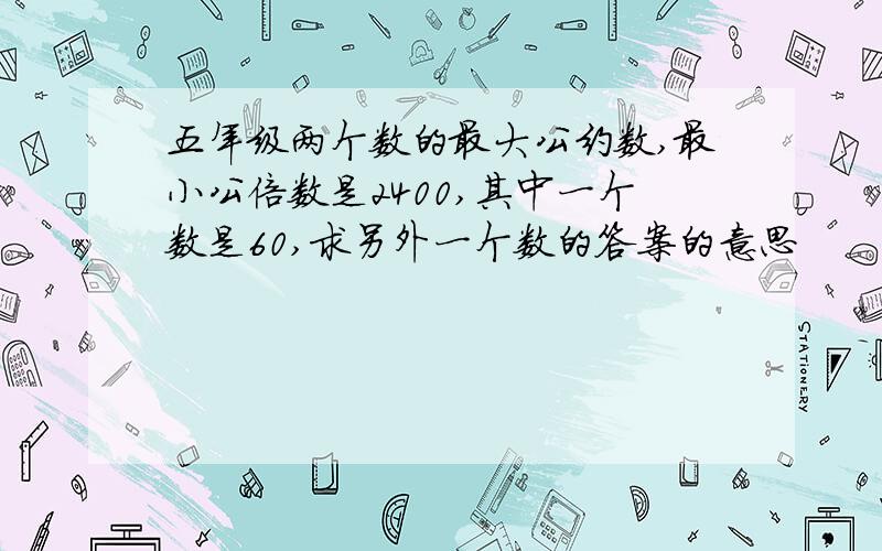 五年级两个数的最大公约数,最小公倍数是2400,其中一个数是60,求另外一个数的答案的意思