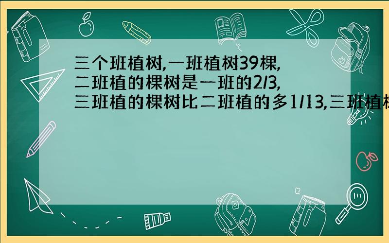 三个班植树,一班植树39棵,二班植的棵树是一班的2/3,三班植的棵树比二班植的多1/13,三班植树多少棵?