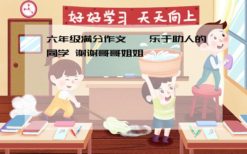 六年级满分作文……乐于助人的同学 谢谢哥哥姐姐