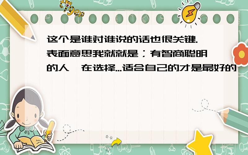 这个是谁对谁说的话也很关键.表面意思我就就是；有智商聪明的人,在选择...适合自己的才是最好的,有智慧