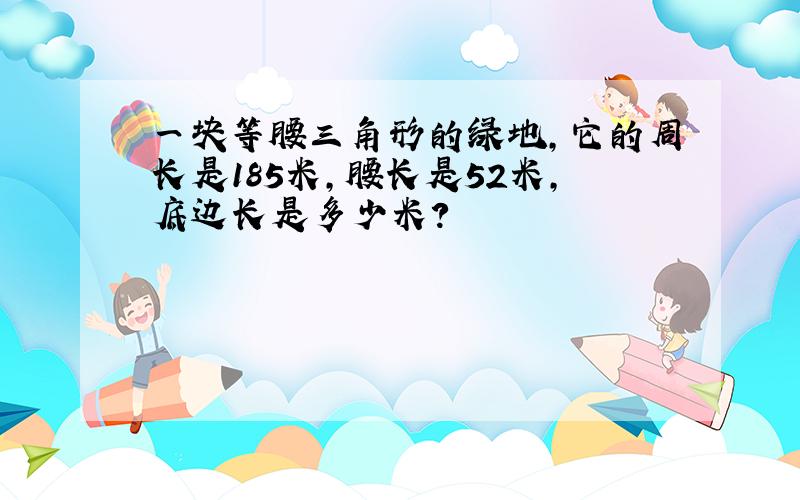 一块等腰三角形的绿地，它的周长是185米，腰长是52米，底边长是多少米？