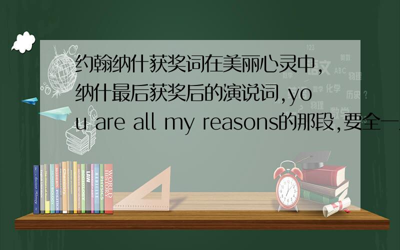 约翰纳什获奖词在美丽心灵中,纳什最后获奖后的演说词,you are all my reasons的那段,要全一点的,谢谢