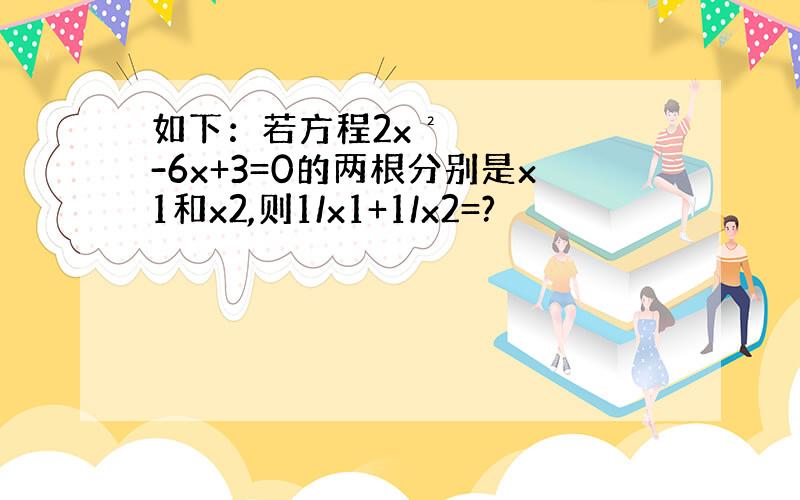 如下：若方程2x²-6x+3=0的两根分别是x1和x2,则1/x1+1/x2=?