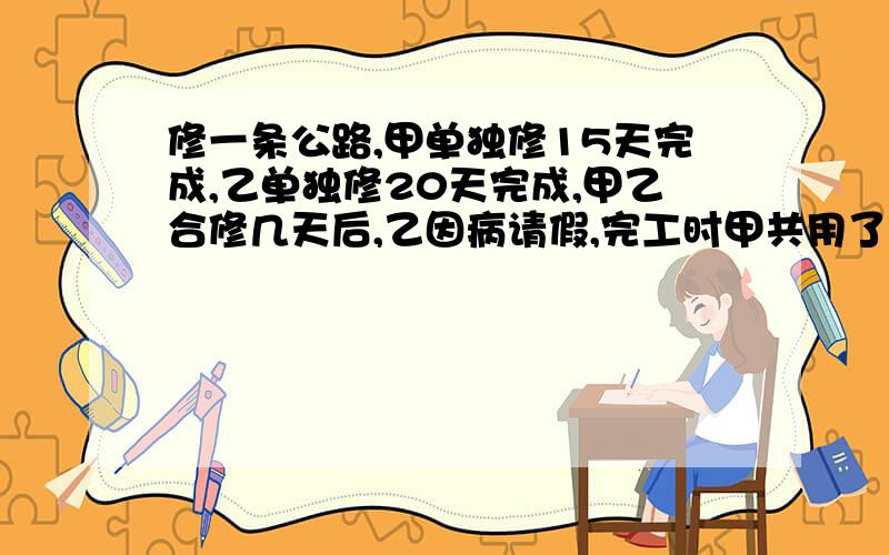 修一条公路,甲单独修15天完成,乙单独修20天完成,甲乙合修几天后,乙因病请假,完工时甲共用了12天,乙因病请假了几天?