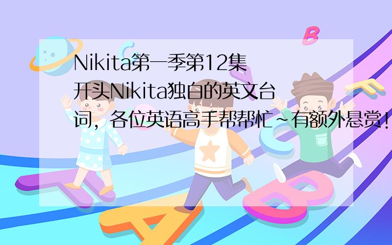 Nikita第一季第12集 开头Nikita独白的英文台词，各位英语高手帮帮忙~有额外悬赏！！！