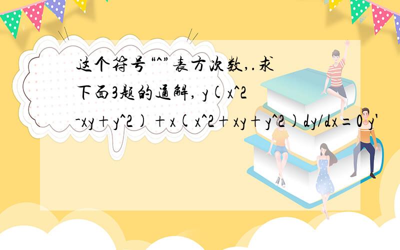 这个符号“^”表方次数,.求下面3题的通解, y(x^2-xy+y^2)+x(x^2+xy+y^2)dy/dx=0 y'