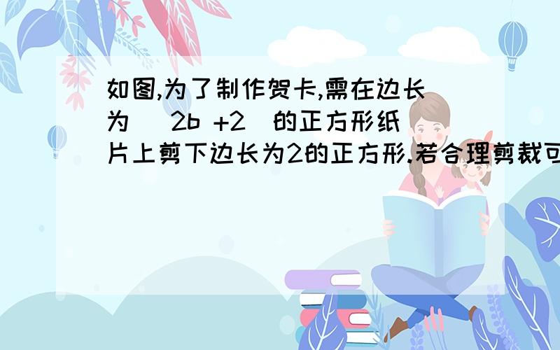 如图,为了制作贺卡,需在边长为（ 2b +2）的正方形纸片上剪下边长为2的正方形.若合理剪裁可将剩余的纸片恰好拼成一长为