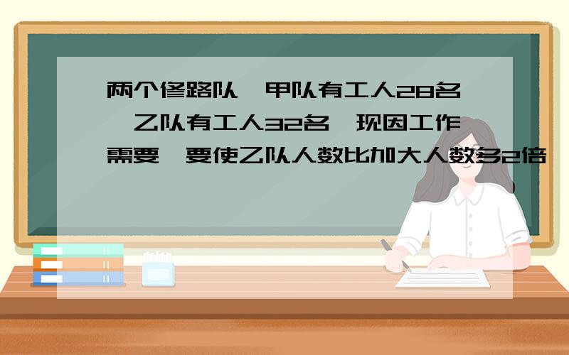 两个修路队,甲队有工人28名,乙队有工人32名,现因工作需要,要使乙队人数比加大人数多2倍,应从甲队抽调