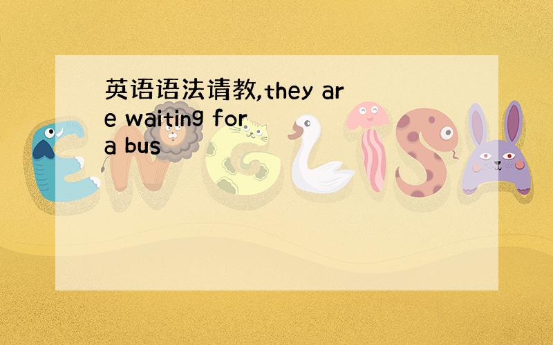 英语语法请教,they are waiting for a bus