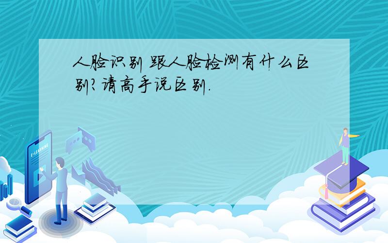 人脸识别 跟人脸检测有什么区别?请高手说区别.