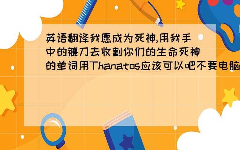 英语翻译我愿成为死神,用我手中的镰刀去收割你们的生命死神的单词用Thanatos应该可以吧不要电脑翻译!