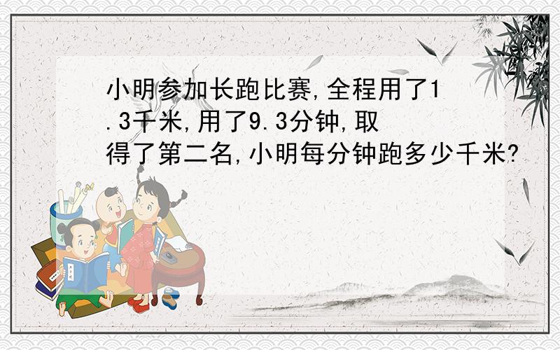 小明参加长跑比赛,全程用了1.3千米,用了9.3分钟,取得了第二名,小明每分钟跑多少千米?