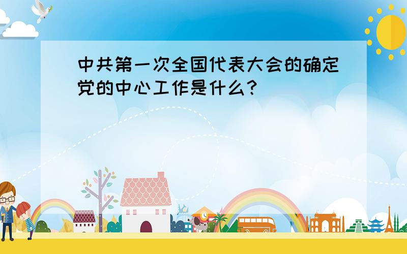 中共第一次全国代表大会的确定党的中心工作是什么？