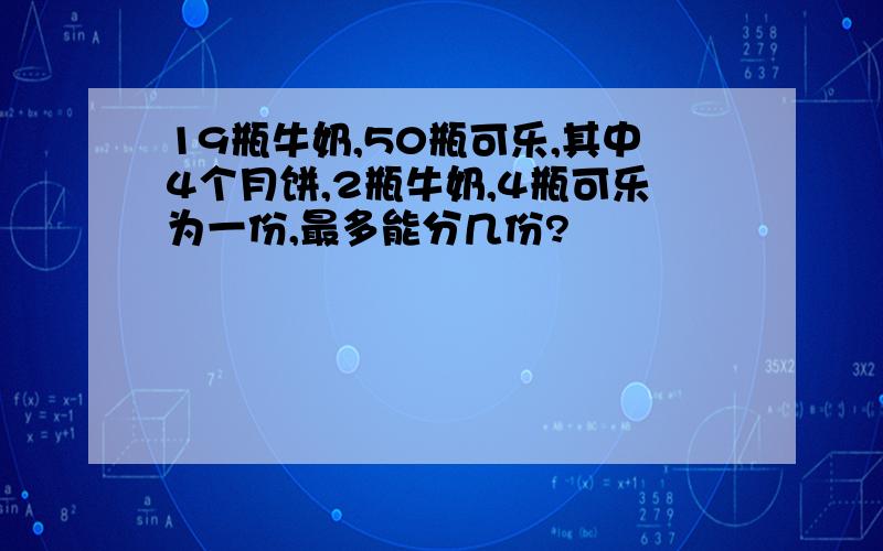 19瓶牛奶,50瓶可乐,其中4个月饼,2瓶牛奶,4瓶可乐为一份,最多能分几份?