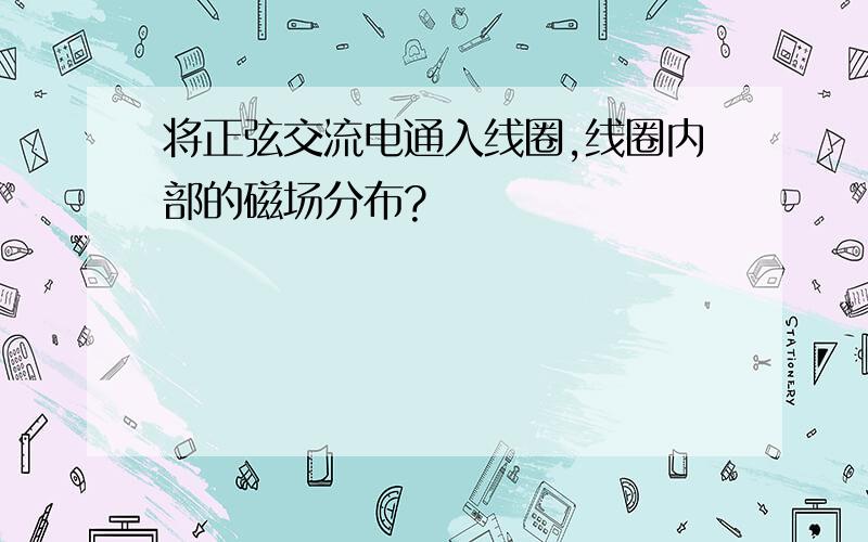 将正弦交流电通入线圈,线圈内部的磁场分布?