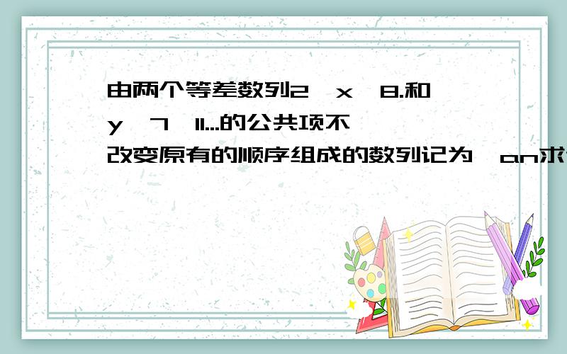 由两个等差数列2,x,8.和y,7,11...的公共项不改变原有的顺序组成的数列记为｛an求他的通项公式