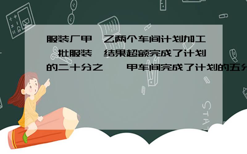 服装厂甲,乙两个车间计划加工一批服装,结果超额完成了计划的二十分之一,甲车间完成了计划的五分之三,问乙车间完成了多少