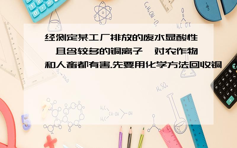 经测定某工厂排放的废水显酸性,且含较多的铜离子,对农作物和人畜都有害.先要用化学方法回收铜,并中和其酸性,应加入的试剂是