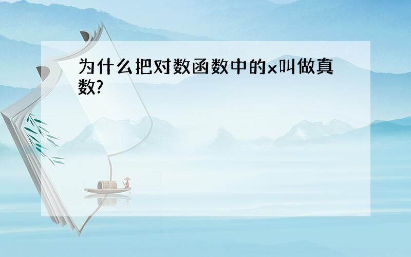 为什么把对数函数中的x叫做真数?