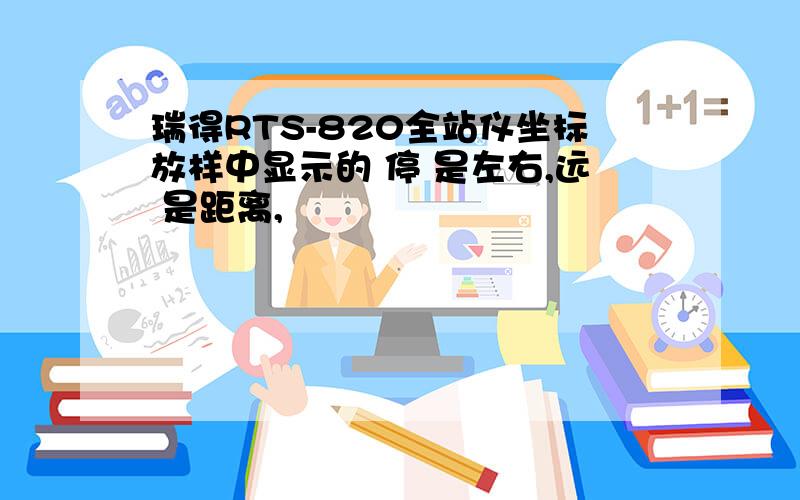 瑞得RTS-820全站仪坐标放样中显示的 停 是左右,远 是距离,