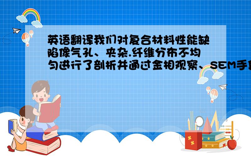 英语翻译我们对复合材料性能缺陷像气孔、夹杂.纤维分布不均匀进行了剖析并通过金相观察、SEM手段对界面进行深入观察和研究发