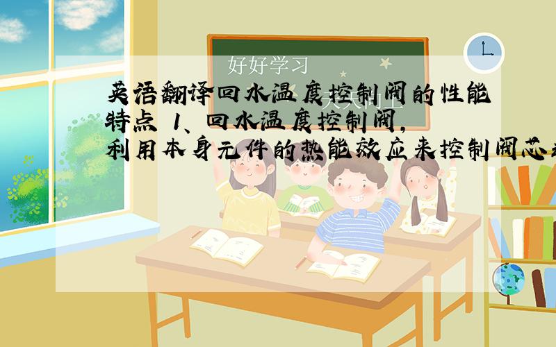 英语翻译回水温度控制阀的性能特点 1、 回水温度控制阀,利用本身元件的热能效应来控制阀芯动作,不需要电源及其它动力,因此