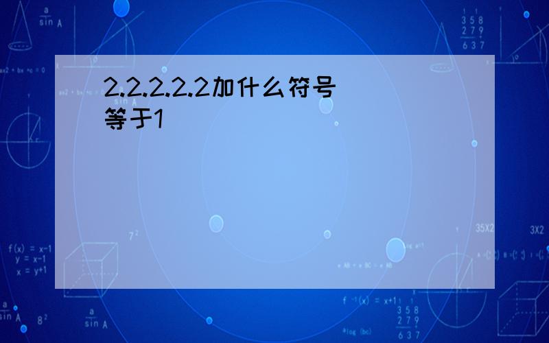 2.2.2.2.2加什么符号等于1