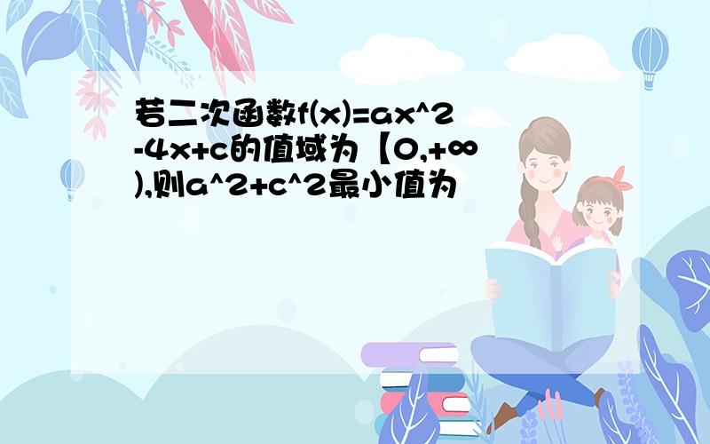 若二次函数f(x)=ax^2-4x+c的值域为【0,+∞),则a^2+c^2最小值为